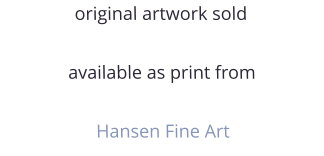 original artwork sold  available as print from  Hansen Fine Art
